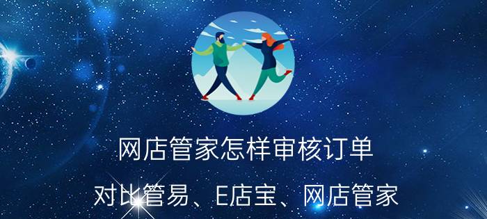 网店管家怎样审核订单 对比管易、E店宝、网店管家？